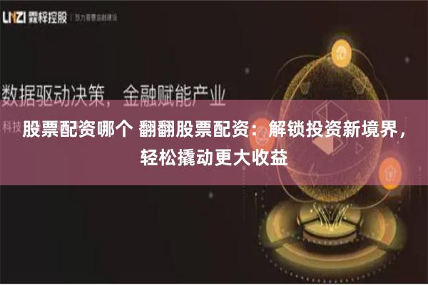 股票配资哪个 翻翻股票配资：解锁投资新境界，轻松撬动更大收益