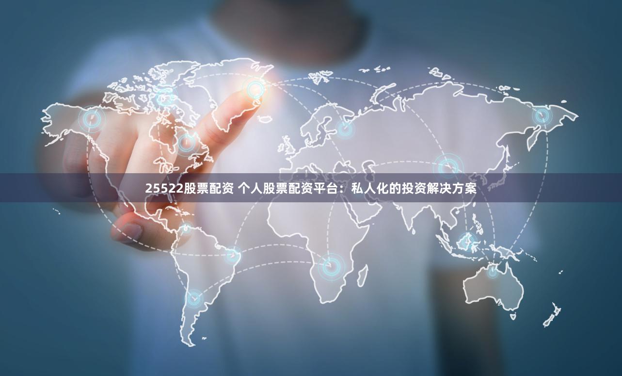 25522股票配资 个人股票配资平台：私人化的投资解决方案