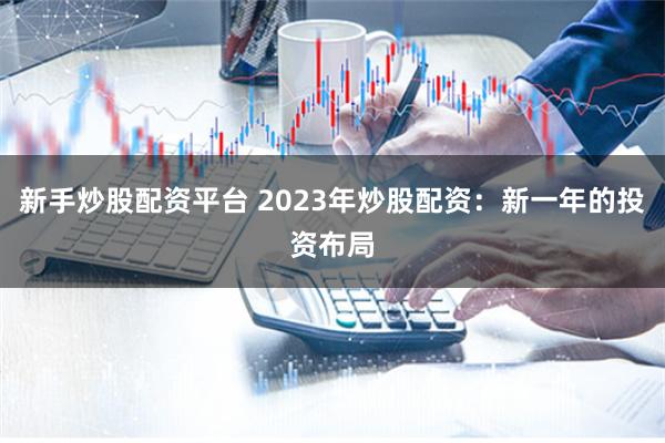 新手炒股配资平台 2023年炒股配资：新一年的投资布局