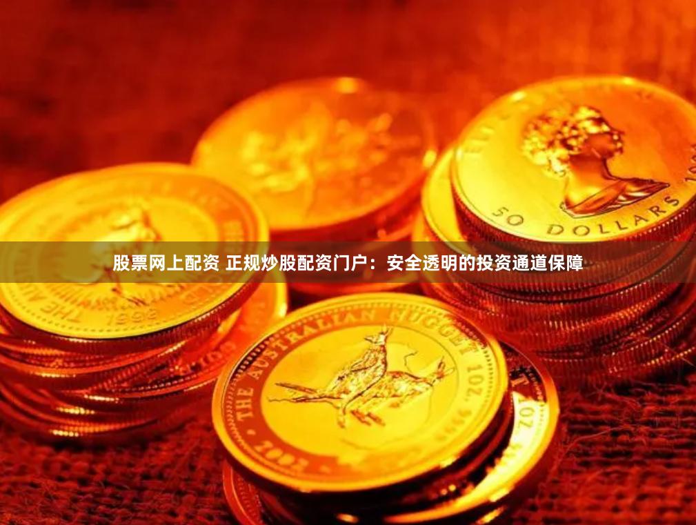 股票网上配资 正规炒股配资门户：安全透明的投资通道保障